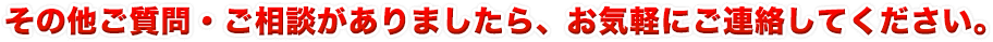 その他ご質問・ご相談がありましたら、お気軽にご連絡してくださ